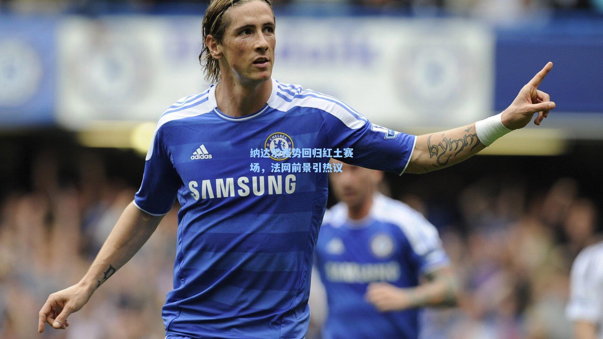 纳达尔强势回归红土赛场，法网前景引热议