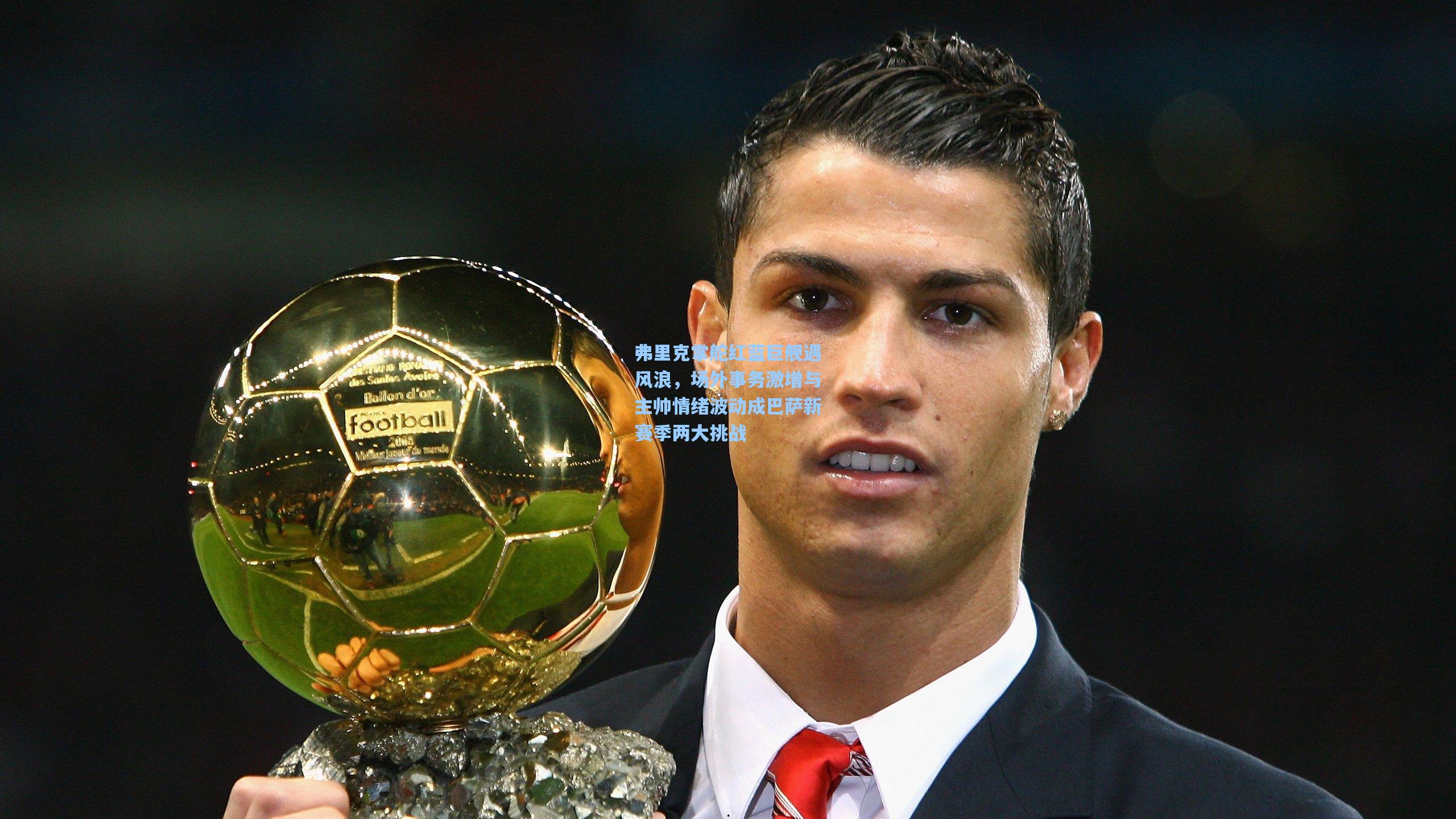 弗里克掌舵红蓝巨舰遇风浪，场外事务激增与主帅情绪波动成巴萨新赛季两大挑战