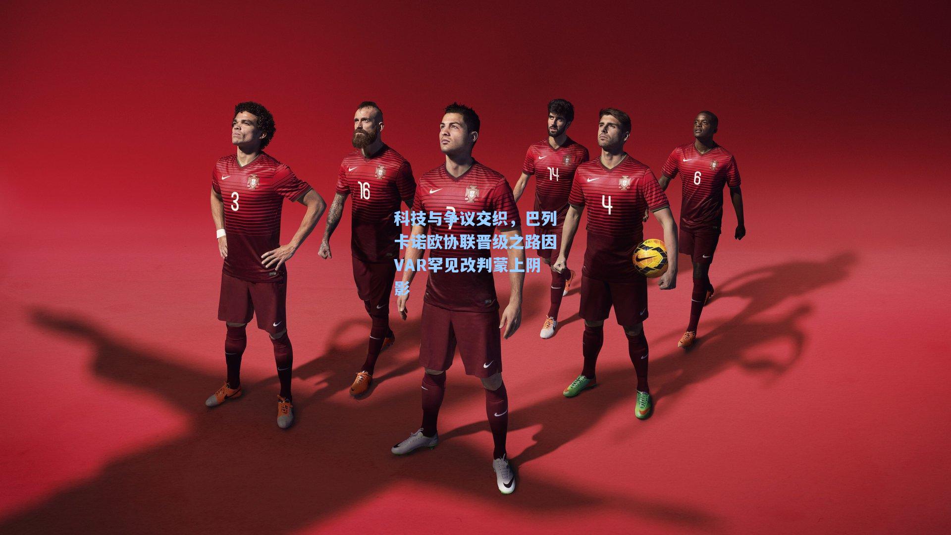 科技与争议交织，巴列卡诺欧协联晋级之路因VAR罕见改判蒙上阴影